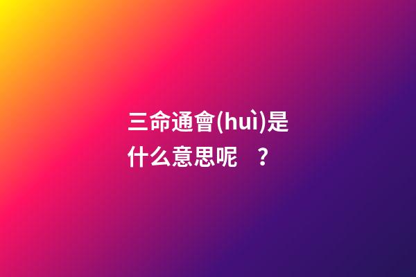 三命通會(huì)是什么意思呢？
